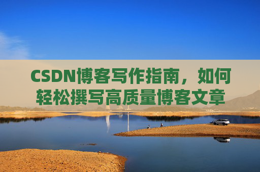 CSDN博客写作指南,如何轻松撰写高质量博客文章